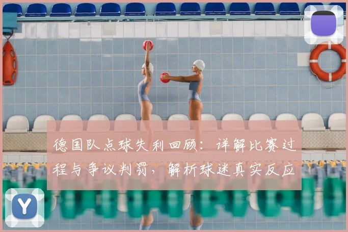 德国队点球失利回顾：详解比赛过程与争议判罚，解析球迷真实反应