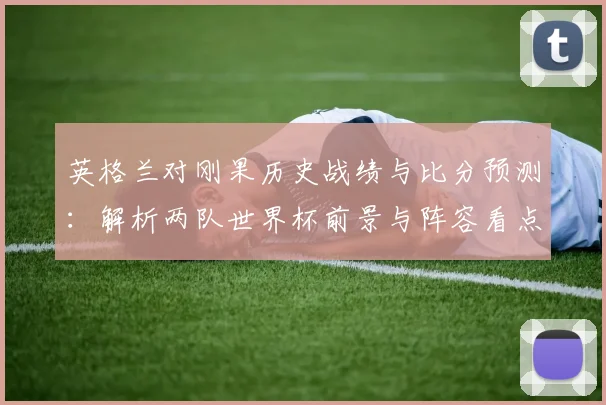英格兰对刚果历史战绩与比分预测：解析两队世界杯前景与阵容看点