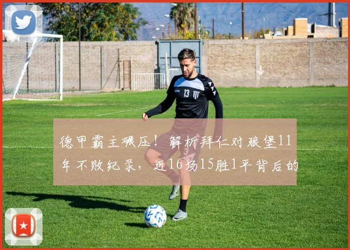 德甲霸主碾压！解析拜仁对狼堡11年不败纪录，近16场15胜1平背后的数据与战术