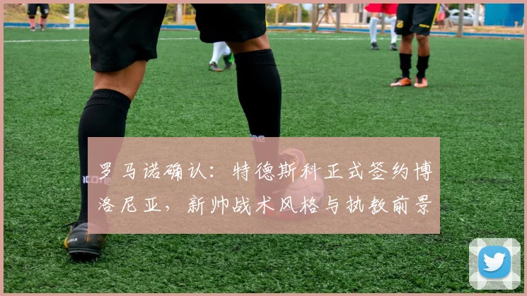 罗马诺确认:特德斯科正式签约博洛尼亚,新帅战术风格与执教前景深度解析