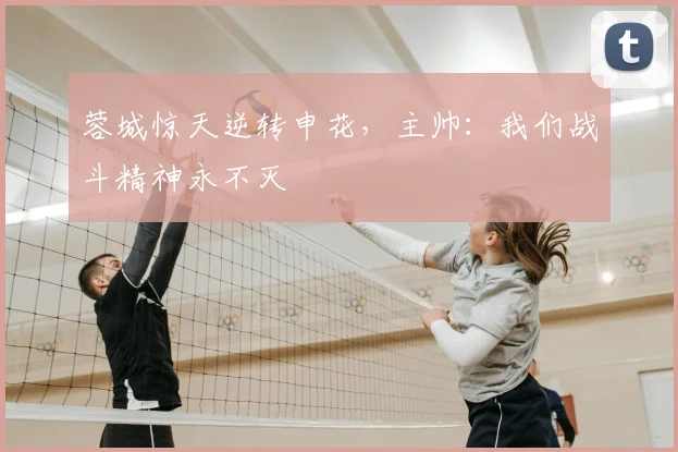 蓉城惊天逆转申花,主帅:我们战斗精神永不灭
