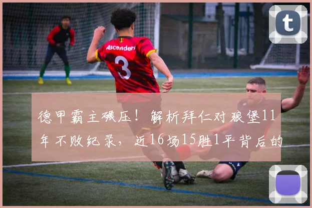 德甲霸主碾压!解析拜仁对狼堡11年不败纪录,近16场15胜1平背后的数据与战术