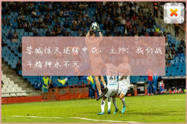 蓉城惊天逆转申花，主帅：我们战斗精神永不灭