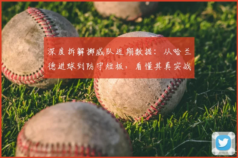 深度拆解挪威队近期数据:从哈兰德进球到防守短板,看懂其真实战力