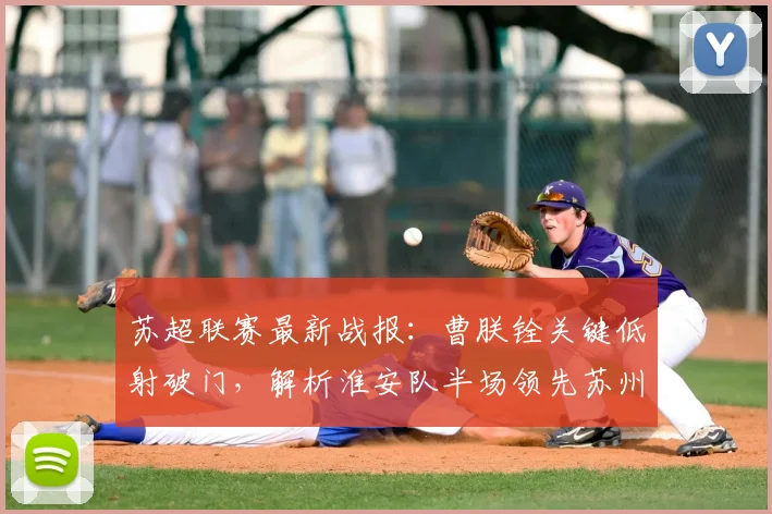 苏超联赛最新战报:曹朕铨关键低射破门,解析淮安队半场领先苏州队战术与进球瞬间