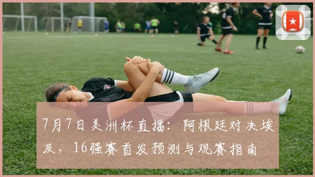 7月7日美洲杯直播:阿根廷对决埃及,16强赛首发预测与观赛指南