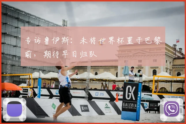 专访鲁伊斯：未将世界杯置于巴黎前，期待早日归队