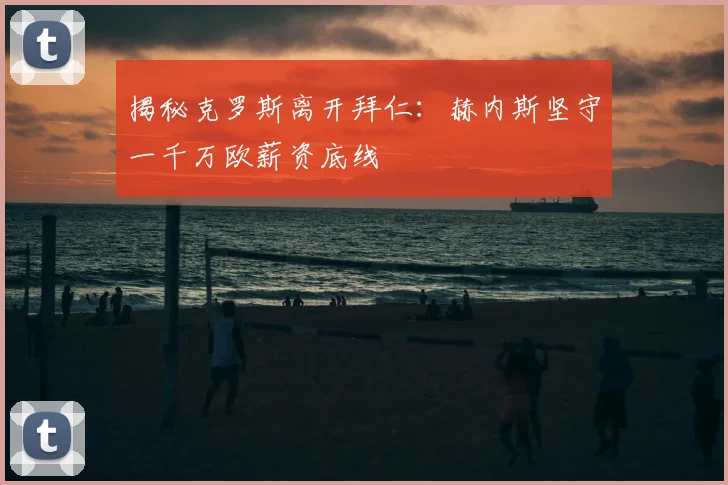 揭秘克罗斯离开拜仁：赫内斯坚守一千万欧薪资底线