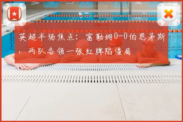英超半场焦点:富勒姆0-0伯恩茅斯,两队各领一张红牌陷僵局