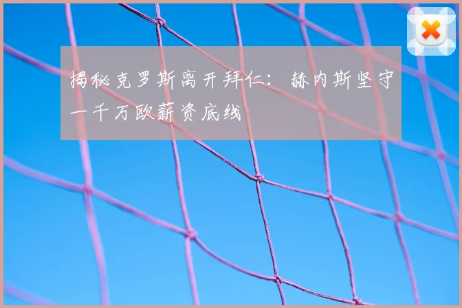 揭秘克罗斯离开拜仁:赫内斯坚守一千万欧薪资底线