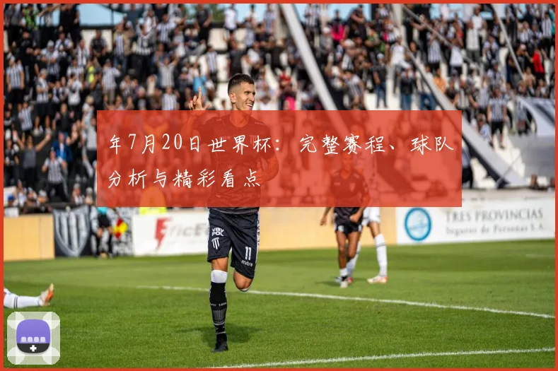 年7月20日世界杯：完整赛程、球队分析与精彩看点