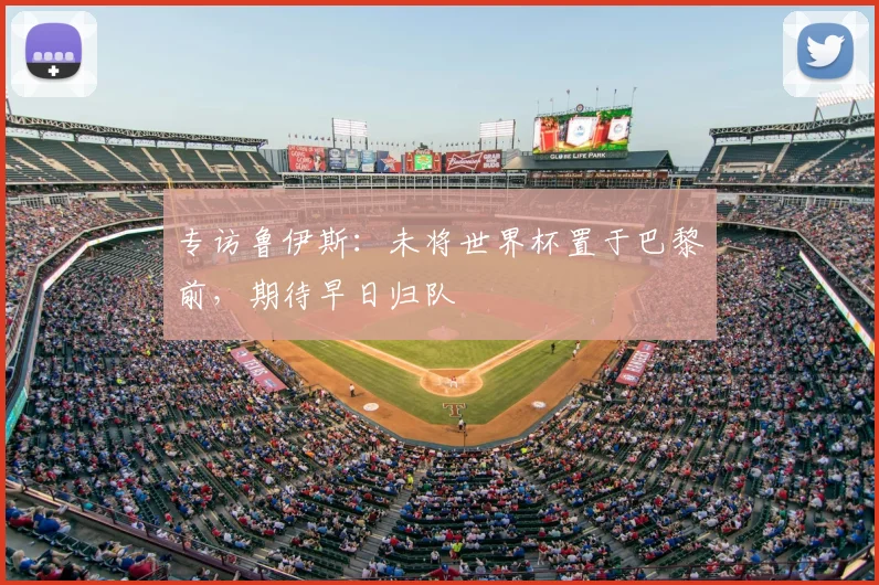 专访鲁伊斯:未将世界杯置于巴黎前,期待早日归队