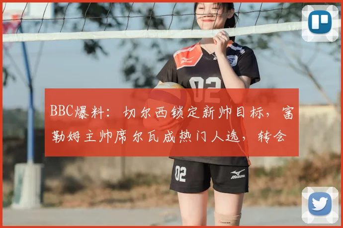 BBC爆料：切尔西锁定新帅目标，富勒姆主帅席尔瓦成热门人选，转会动态引关注